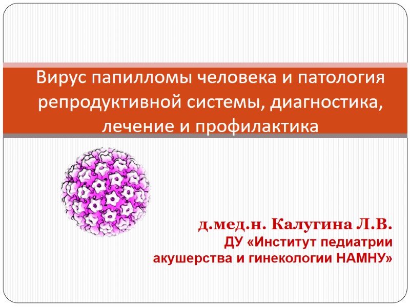Вирус папилломы человека и патология репродуктивной системы, диагностика, лечение и профилактика д.мед.н. Калугина Л.В.